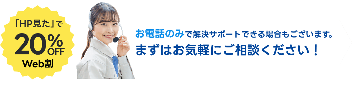 「HP見た」で20％OFF！お電話のみで解決サポートできる場合もございます。気軽にご相談ください。