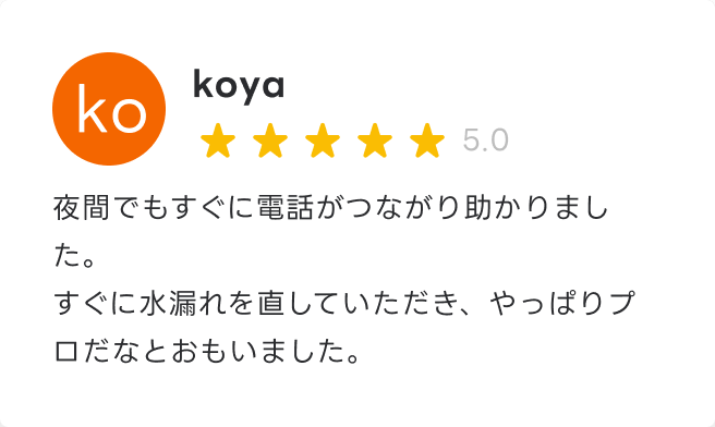 夜間でもすぐに電話がつながり助かりました。すぐに水漏れを直していただき、やっぱりプロだなとおもいました。